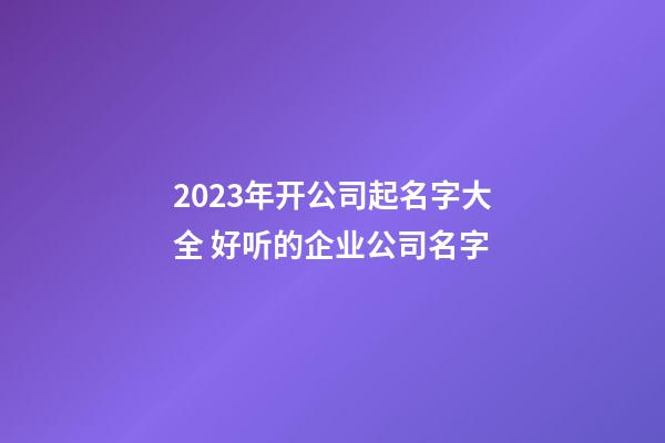 2023年开公司起名字大全 好听的企业公司名字-第1张-公司起名-玄机派